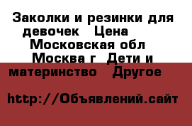 Заколки и резинки для девочек › Цена ­ 70 - Московская обл., Москва г. Дети и материнство » Другое   